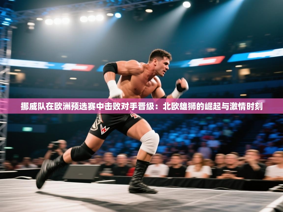 挪威队在欧洲预选赛中击败对手晋级：北欧雄狮的崛起与激情时刻  第2张