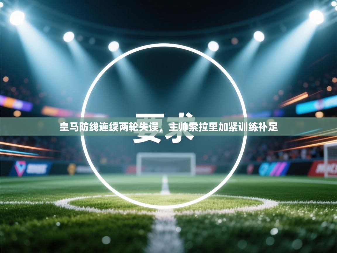 皇马防线连续两轮失误，主帅索拉里加紧训练补足